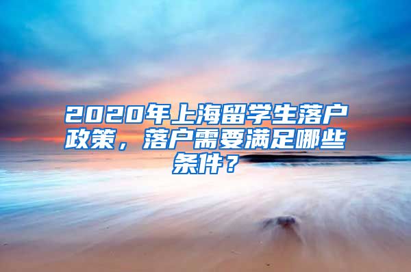 2020年上海留学生落户政策，落户需要满足哪些条件？