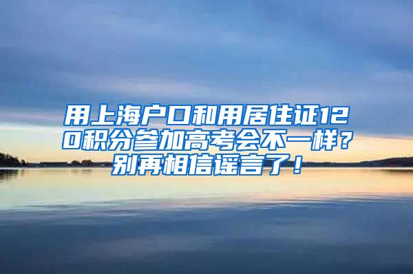 用上海户口和用居住证120积分参加高考会不一样？别再相信谣言了！