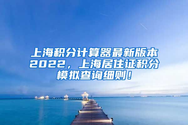 上海积分计算器最新版本2022，上海居住证积分模拟查询细则！