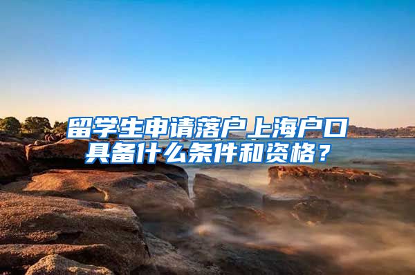 留学生申请落户上海户口具备什么条件和资格？