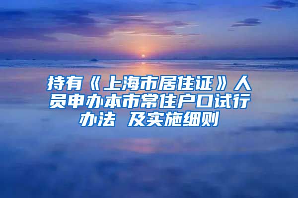 持有《上海市居住证》人员申办本市常住户口试行办法 及实施细则