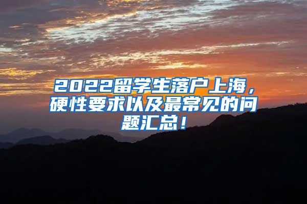 2022留学生落户上海，硬性要求以及最常见的问题汇总！