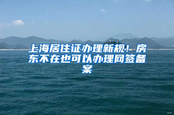 上海居住证办理新规！房东不在也可以办理网签备案