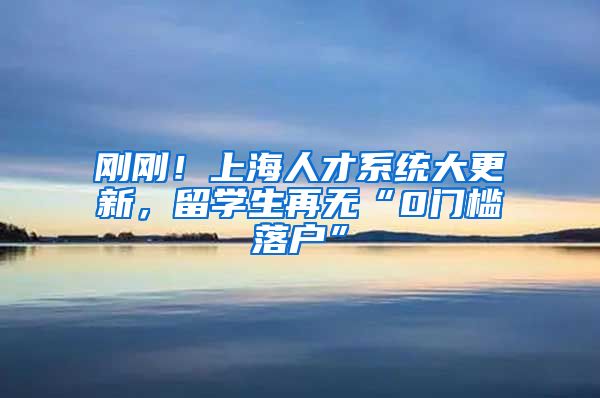 刚刚！上海人才系统大更新，留学生再无“0门槛落户”