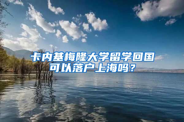 卡内基梅隆大学留学回国可以落户上海吗？