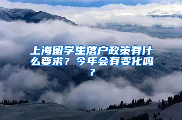 上海留学生落户政策有什么要求？今年会有变化吗？