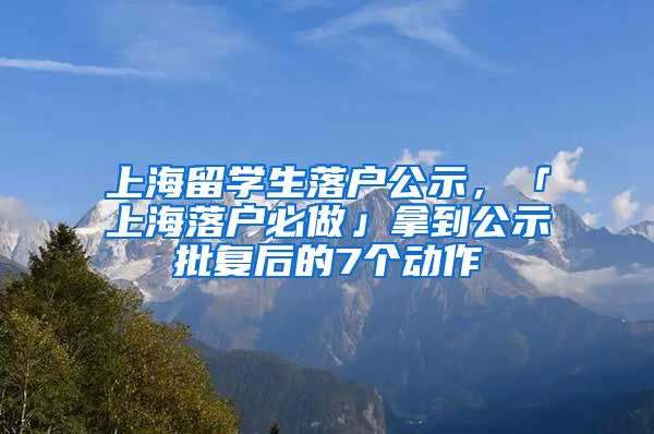 上海留学生落户公示，「上海落户必做」拿到公示批复后的7个动作