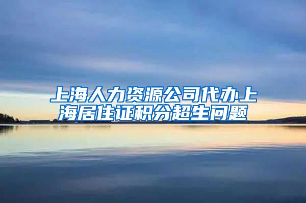 上海人力资源公司代办上海居住证积分超生问题