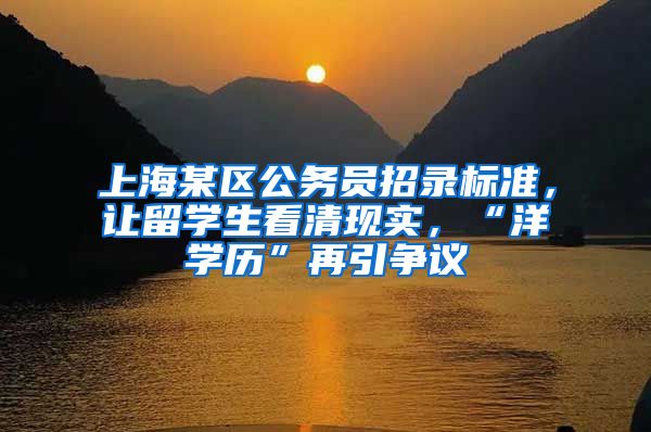 上海某区公务员招录标准，让留学生看清现实，“洋学历”再引争议
