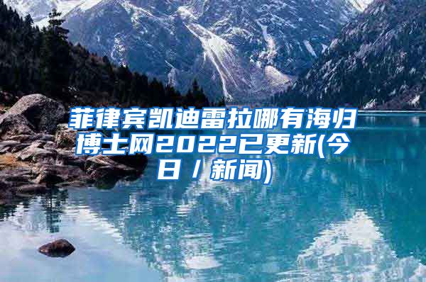 菲律宾凯迪雷拉哪有海归博士网2022已更新(今日／新闻)