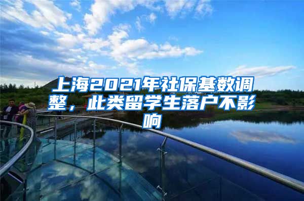 上海2021年社保基数调整，此类留学生落户不影响