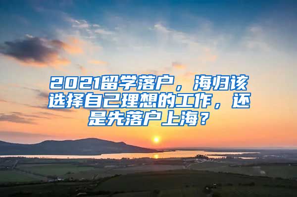 2021留学落户，海归该选择自己理想的工作，还是先落户上海？