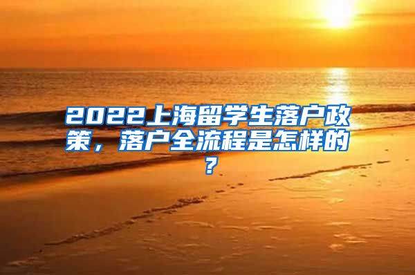 2022上海留学生落户政策，落户全流程是怎样的？