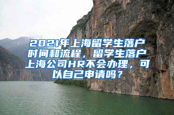 2021年上海留学生落户时间和流程，留学生落户上海公司HR不会办理，可以自己申请吗？