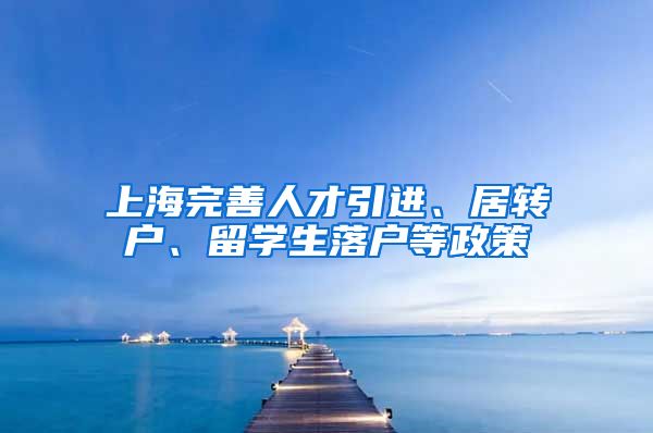 上海完善人才引进、居转户、留学生落户等政策