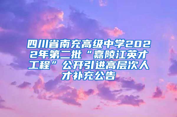 四川省南充高级中学2022年第二批“嘉陵江英才工程”公开引进高层次人才补充公告