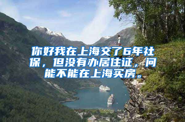 你好我在上海交了6年社保，但没有办居住证，问能不能在上海买房。