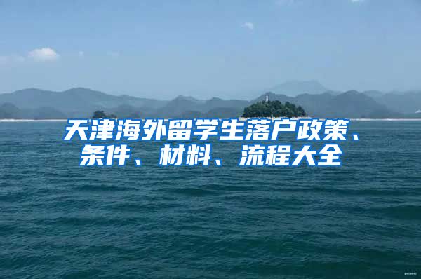 天津海外留学生落户政策、条件、材料、流程大全