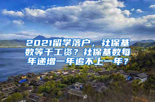 2021留学落户，社保基数等于工资？社保基数每年递增一年追不上一年？