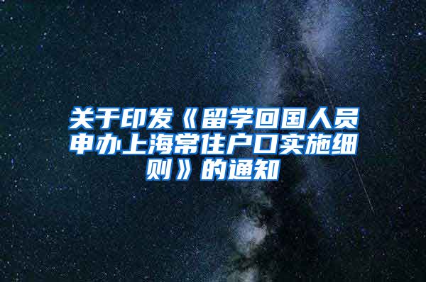 关于印发《留学回国人员申办上海常住户口实施细则》的通知