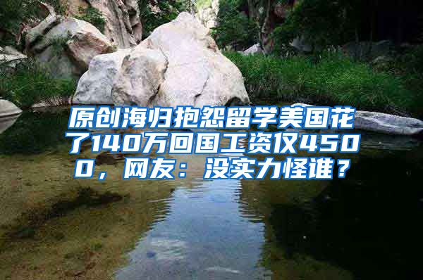 原创海归抱怨留学美国花了140万回国工资仅4500，网友：没实力怪谁？