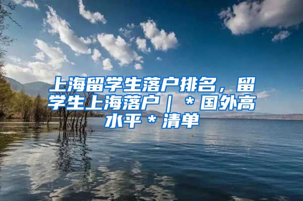 上海留学生落户排名，留学生上海落户｜＊国外高水平＊清单