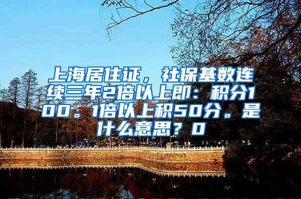 上海居住证，社保基数连续三年2倍以上即：积分100。1倍以上积50分。是什么意思？0