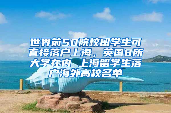 世界前50院校留学生可直接落户上海，英国8所大学在内 上海留学生落户海外高校名单