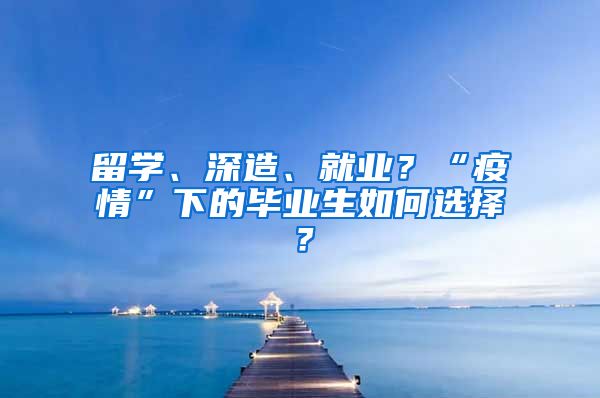 留学、深造、就业？“疫情”下的毕业生如何选择？