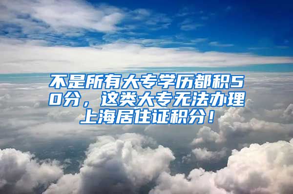 不是所有大专学历都积50分，这类大专无法办理上海居住证积分！