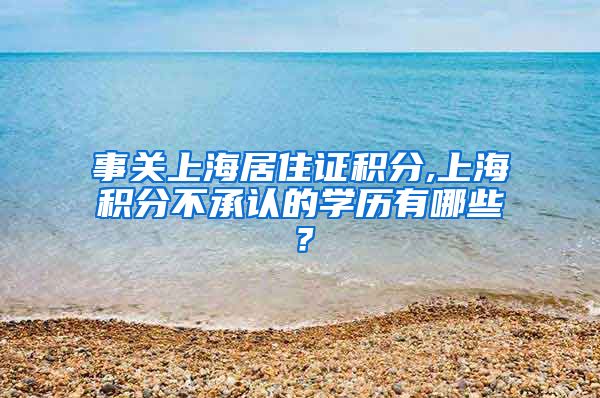 事关上海居住证积分,上海积分不承认的学历有哪些？