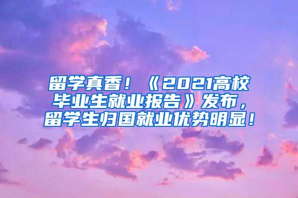 留学真香！《2021高校毕业生就业报告》发布，留学生归国就业优势明显！