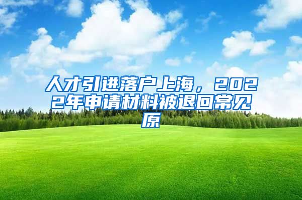 人才引进落户上海，2022年申请材料被退回常见原