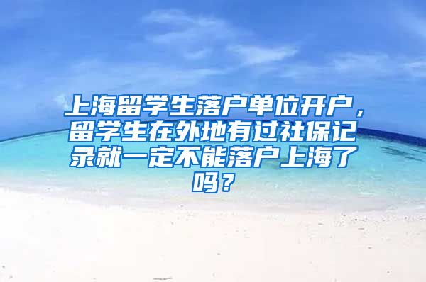 上海留学生落户单位开户，留学生在外地有过社保记录就一定不能落户上海了吗？