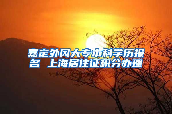 嘉定外冈大专本科学历报名 上海居住证积分办理