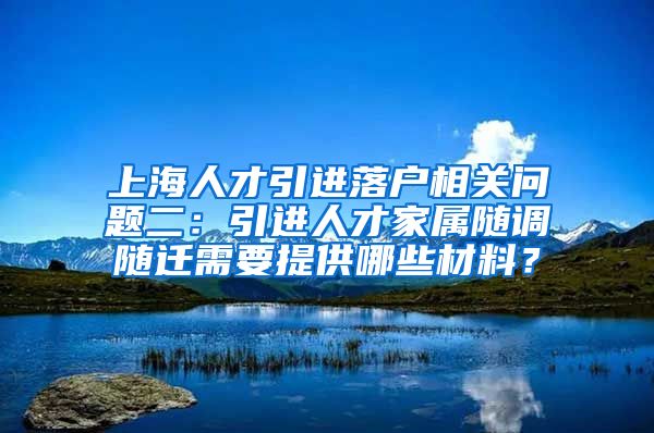 上海人才引进落户相关问题二：引进人才家属随调随迁需要提供哪些材料？