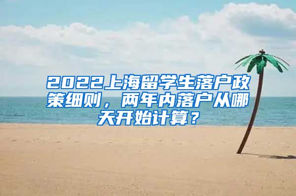 2022上海留学生落户政策细则，两年内落户从哪天开始计算？