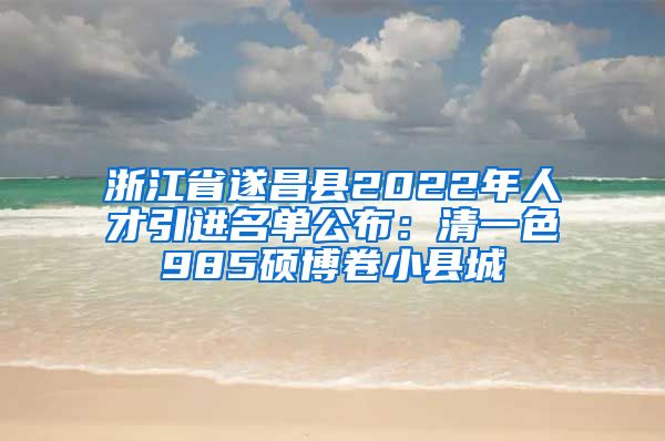 浙江省遂昌县2022年人才引进名单公布：清一色985硕博卷小县城