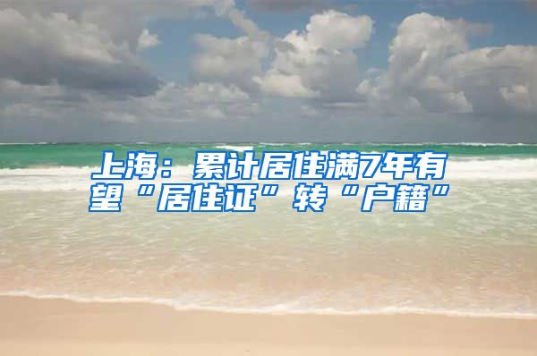 上海：累计居住满7年有望“居住证”转“户籍”