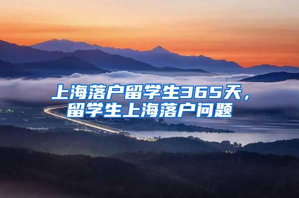 上海落户留学生365天，留学生上海落户问题