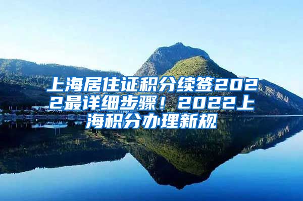 上海居住证积分续签2022最详细步骤！2022上海积分办理新规