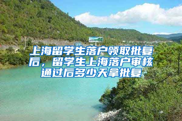 上海留学生落户领取批复后，留学生上海落户审核通过后多少天拿批复