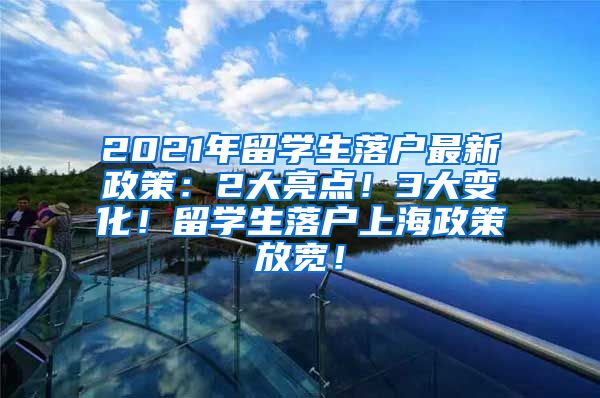 2021年留学生落户最新政策：2大亮点！3大变化！留学生落户上海政策放宽！