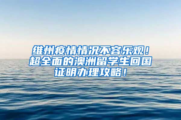 维州疫情情况不容乐观！超全面的澳洲留学生回国证明办理攻略！