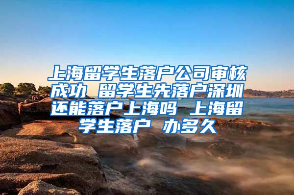 上海留学生落户公司审核成功 留学生先落户深圳还能落户上海吗 上海留学生落户 办多久