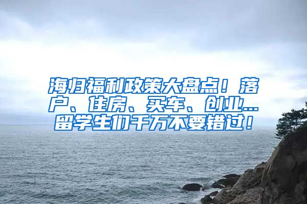 海归福利政策大盘点！落户、住房、买车、创业...留学生们千万不要错过！