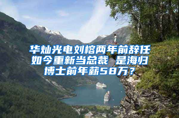 华灿光电刘榕两年前辞任如今重新当总裁 是海归博士前年薪58万？