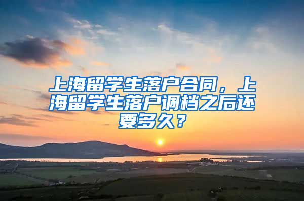 上海留学生落户合同，上海留学生落户调档之后还要多久？