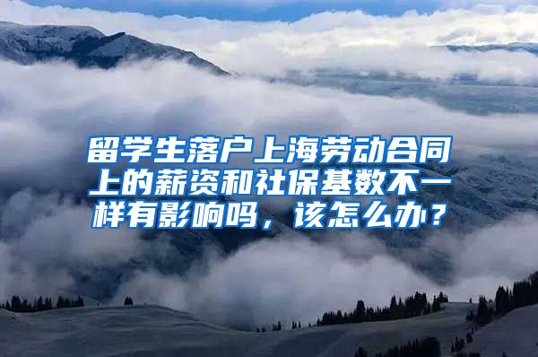 留学生落户上海劳动合同上的薪资和社保基数不一样有影响吗，该怎么办？