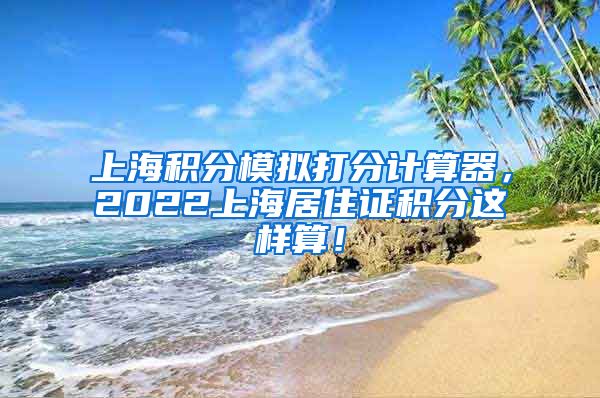 上海积分模拟打分计算器，2022上海居住证积分这样算！